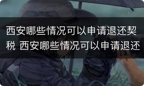 西安哪些情况可以申请退还契税 西安哪些情况可以申请退还契税发票