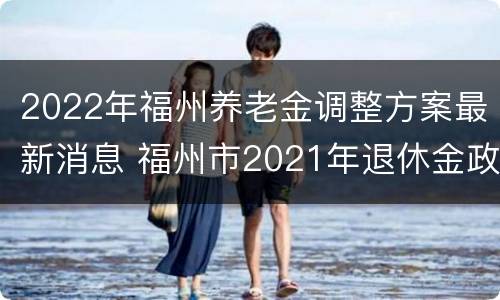 2022年福州养老金调整方案最新消息 福州市2021年退休金政策