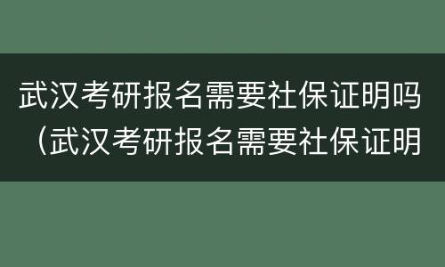武汉考研报名需要社保证明吗（武汉考研报名需要社保证明吗）