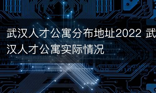 武汉人才公寓分布地址2022 武汉人才公寓实际情况