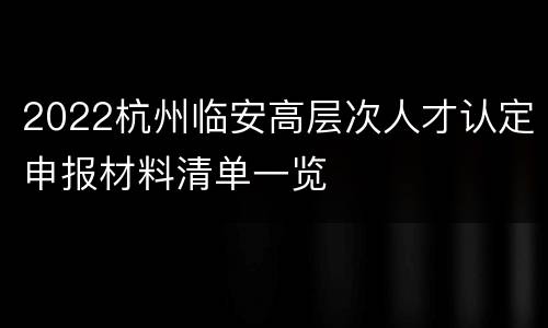 2022杭州临安高层次人才认定申报材料清单一览