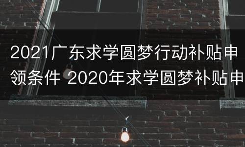 2021广东求学圆梦行动补贴申领条件 2020年求学圆梦补贴申请范表