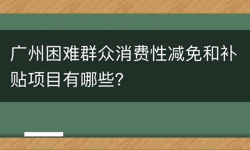 广州困难群众消费性减免和补贴项目有哪些？