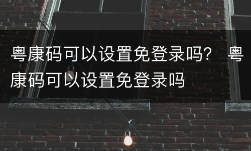 粤康码可以设置免登录吗？ 粤康码可以设置免登录吗