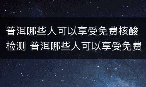 普洱哪些人可以享受免费核酸检测 普洱哪些人可以享受免费核酸检测活动