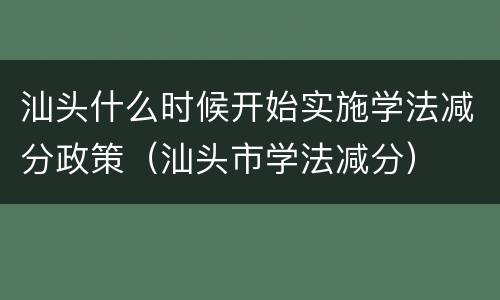 汕头什么时候开始实施学法减分政策（汕头市学法减分）