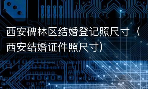 西安碑林区结婚登记照尺寸（西安结婚证件照尺寸）