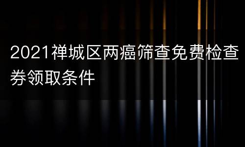 2021禅城区两癌筛查免费检查券领取条件
