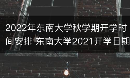 2022年东南大学秋学期开学时间安排 东南大学2021开学日期