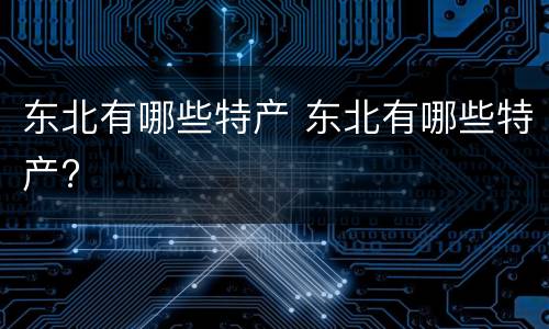 东北有哪些特产 东北有哪些特产?
