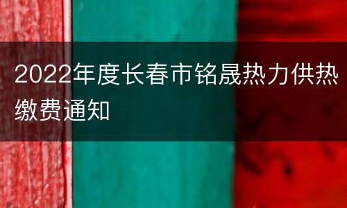2022年度长春市铭晟热力供热缴费通知