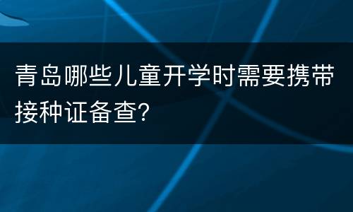 青岛哪些儿童开学时需要携带接种证备查？