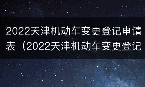 2022天津机动车变更登记申请表（2022天津机动车变更登记申请表图片）