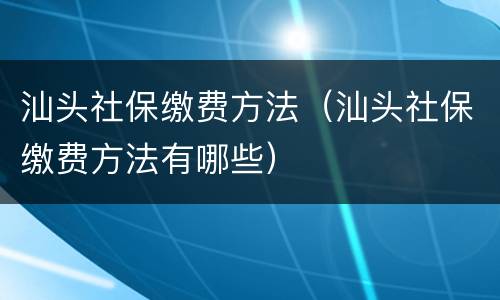 汕头社保缴费方法（汕头社保缴费方法有哪些）