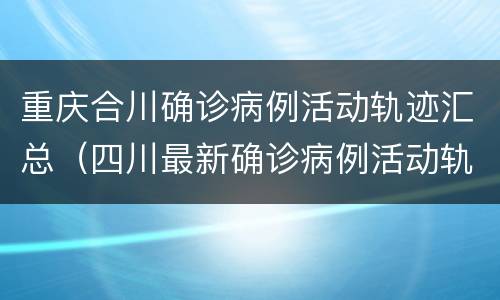 重庆合川确诊病例活动轨迹汇总（四川最新确诊病例活动轨迹）