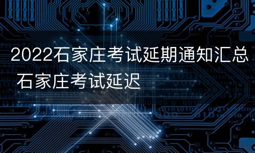 2022石家庄考试延期通知汇总 石家庄考试延迟