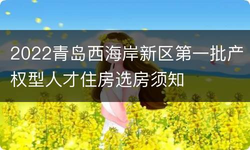 2022青岛西海岸新区第一批产权型人才住房选房须知