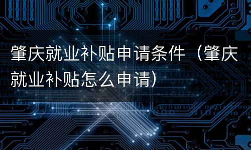肇庆就业补贴申请条件（肇庆就业补贴怎么申请）