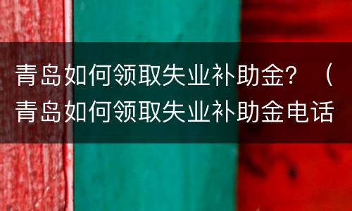 青岛如何领取失业补助金？（青岛如何领取失业补助金电话）