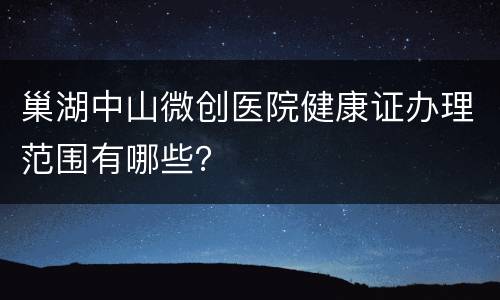 巢湖中山微创医院健康证办理范围有哪些？