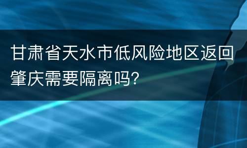 甘肃省天水市低风险地区返回肇庆需要隔离吗？