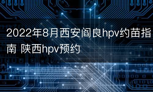 2022年8月西安阎良hpv约苗指南 陕西hpv预约