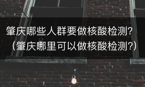 肇庆哪些人群要做核酸检测？（肇庆哪里可以做核酸检测?）