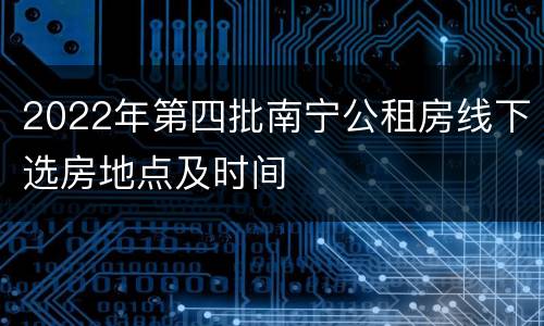 2022年第四批南宁公租房线下选房地点及时间