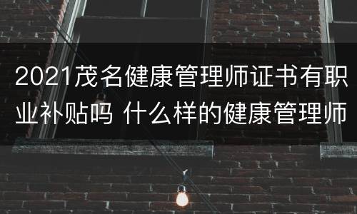 2021茂名健康管理师证书有职业补贴吗 什么样的健康管理师证能拿补贴