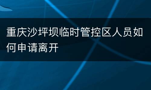 重庆沙坪坝临时管控区人员如何申请离开