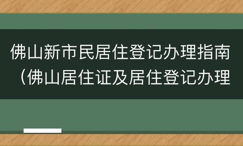 佛山新市民居住登记办理指南（佛山居住证及居住登记办理指南）