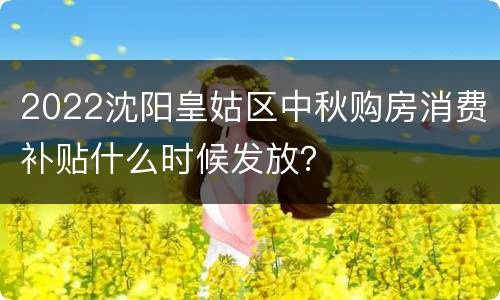 2022沈阳皇姑区中秋购房消费补贴什么时候发放？