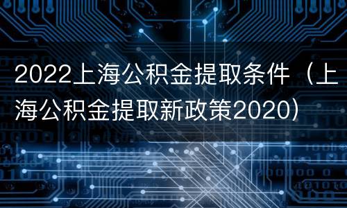 2022上海公积金提取条件（上海公积金提取新政策2020）
