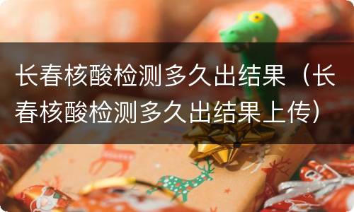 长春核酸检测多久出结果（长春核酸检测多久出结果上传）