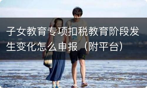 子女教育专项扣税教育阶段发生变化怎么申报（附平台）