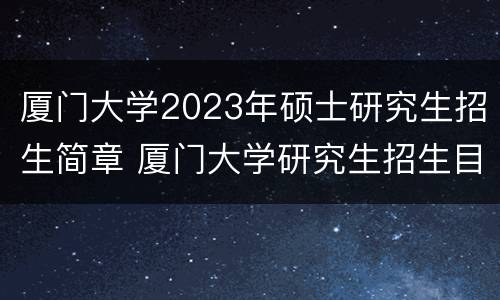 厦门大学2023年硕士研究生招生简章 厦门大学研究生招生目录2021年