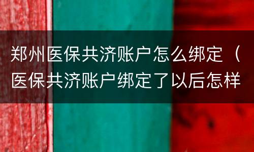 郑州医保共济账户怎么绑定（医保共济账户绑定了以后怎样使用）