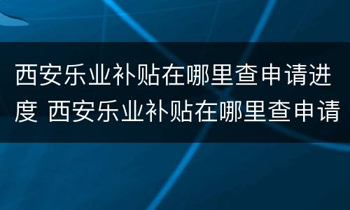 西安乐业补贴在哪里查申请进度 西安乐业补贴在哪里查申请进度呢