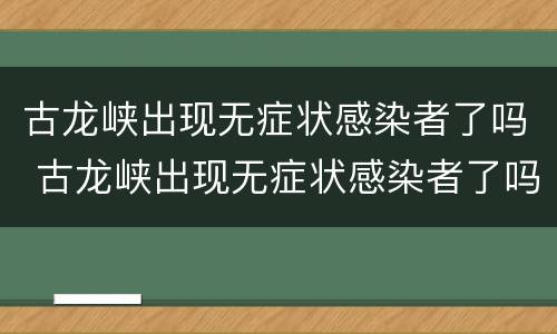 古龙峡出现无症状感染者了吗 古龙峡出现无症状感染者了吗最近
