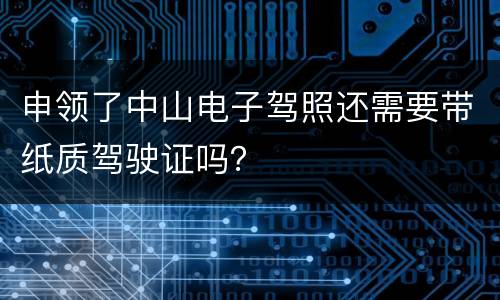 申领了中山电子驾照还需要带纸质驾驶证吗？