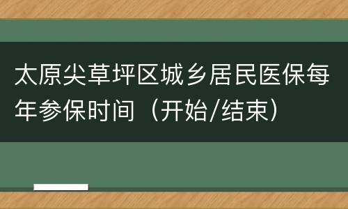 太原尖草坪区城乡居民医保每年参保时间（开始/结束）