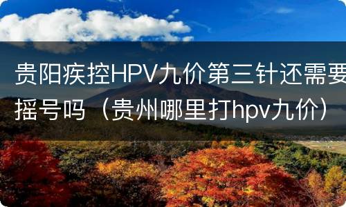 贵阳疾控HPV九价第三针还需要摇号吗（贵州哪里打hpv九价）