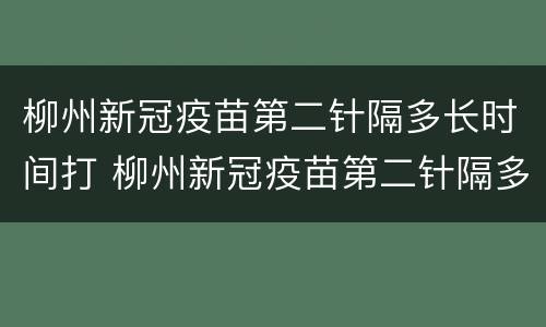 柳州新冠疫苗第二针隔多长时间打 柳州新冠疫苗第二针隔多长时间打第三针