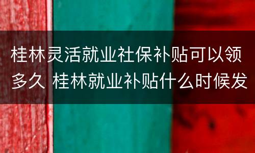 桂林灵活就业社保补贴可以领多久 桂林就业补贴什么时候发放