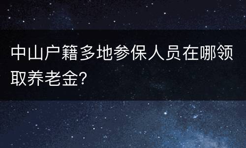 中山户籍多地参保人员在哪领取养老金？
