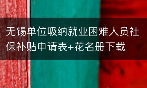 无锡单位吸纳就业困难人员社保补贴申请表+花名册下载