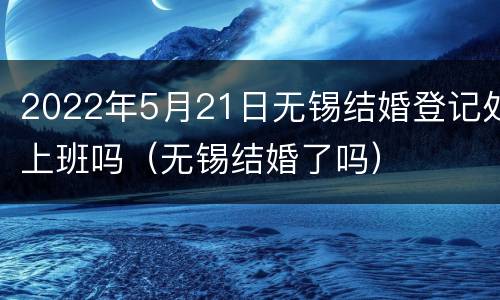 2022年5月21日无锡结婚登记处上班吗（无锡结婚了吗）