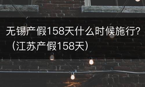 无锡产假158天什么时候施行？（江苏产假158天）