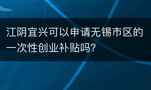 江阴宜兴可以申请无锡市区的一次性创业补贴吗？