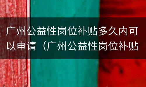 广州公益性岗位补贴多久内可以申请（广州公益性岗位补贴多久内可以申请一次）